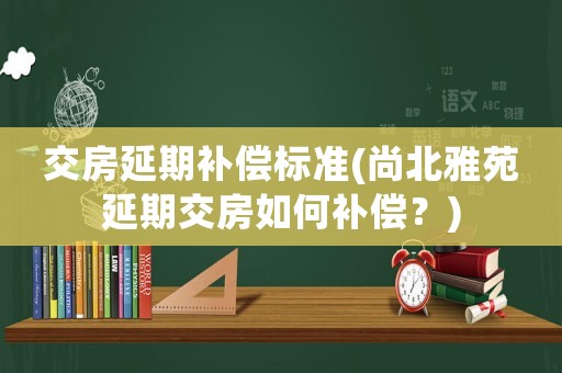 交房延期補償標準(尚北雅苑延期交房如何補償？)