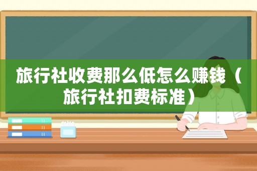 旅行社收費那么低怎么賺錢（旅行社扣費標準）