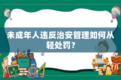 未成年人違反治安管理如何從輕處罰？