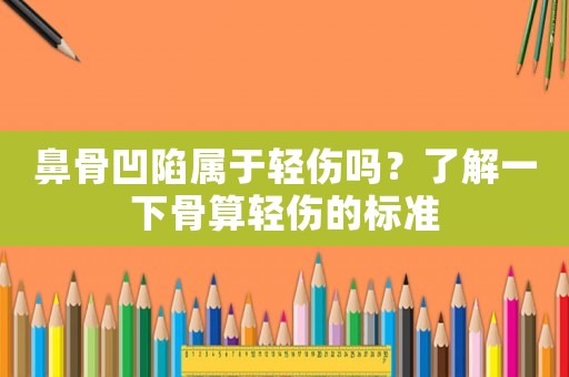 鼻骨凹陷屬于輕傷嗎？了解一下骨算輕傷的標準