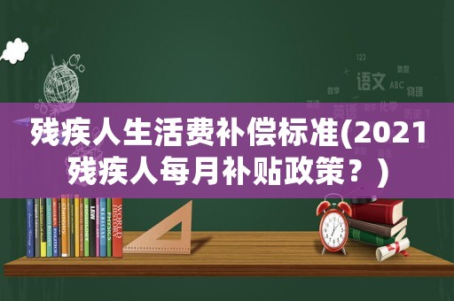 殘疾人生活費補償標準(2021殘疾人每月補貼政策？)