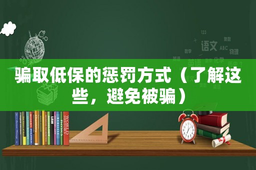 騙取低保的懲罰方式（了解這些，避免被騙）