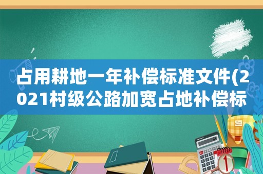 占用耕地一年補償標準文件(2021村級公路加寬占地補償標準？)