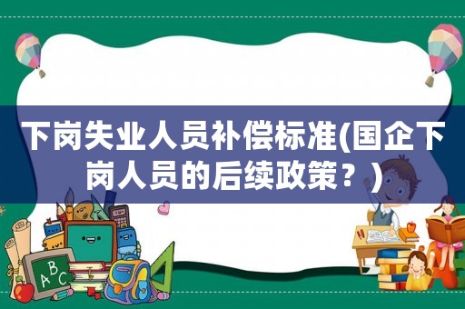 下崗失業人員補償標準(國企下崗人員的后續政策？)