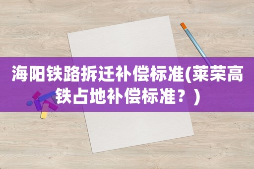 海陽鐵路拆遷補償標準(萊榮高鐵占地補償標準？)