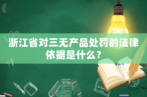 浙江省對三無產品處罰的法律依據是什么？