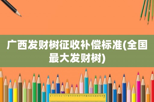廣西發財樹征收補償標準(全國最大發財樹)