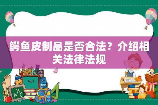 鱷魚皮制品是否合法？介紹相關法律法規