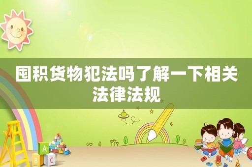 囤積貨物犯法嗎了解一下相關法律法規