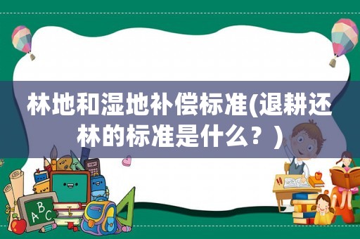 林地和濕地補償標準(退耕還林的標準是什么？)