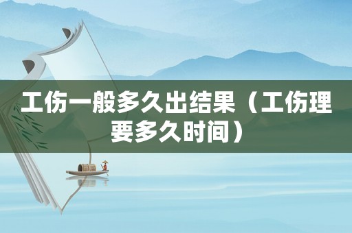 工傷一般多久出結果（工傷理要多久時間）
