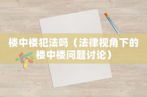 樓中樓犯法嗎（法律視角下的樓中樓問題討論）