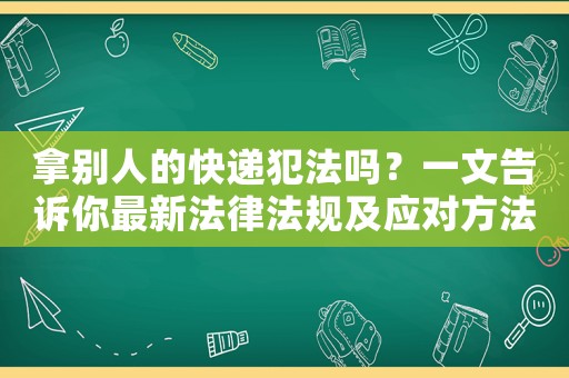 拿別人的快遞犯法嗎？一文告訴你最新法律法規(guī)及應(yīng)對(duì)方法