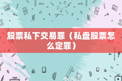 股票私下交易罪（私盤股票怎么定罪）