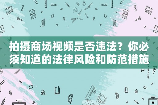 拍攝商場視頻是否違法？你必須知道的法律風險和防范措施