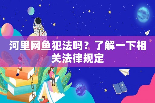 河里網(wǎng)魚犯法嗎？了解一下相關(guān)法律規(guī)定