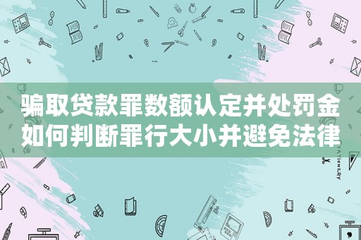 騙取貸款罪數額認定并處罰金如何判斷罪行大小并避免法律風險？