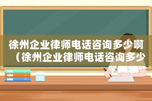 徐州企業(yè)律師電話咨詢多少啊（徐州企業(yè)律師電話咨詢多少）