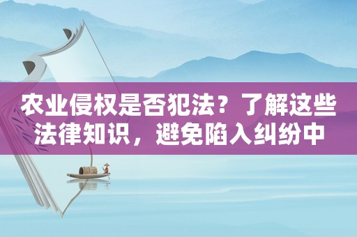 農(nóng)業(yè)侵權(quán)是否犯法？了解這些法律知識(shí)，避免陷入糾紛中