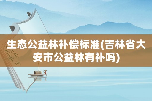 生態公益林補償標準(吉林省大安市公益林有補嗎)