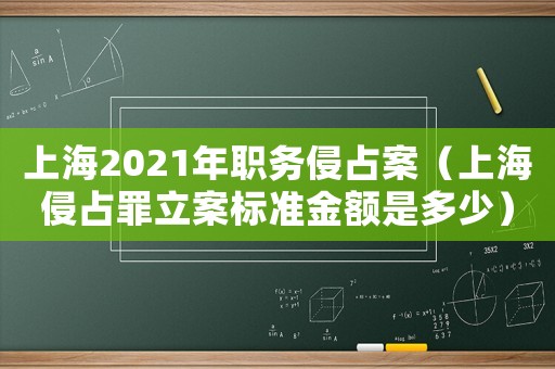 上海2021年職務侵占案（上海侵占罪立案標準金額是多少）