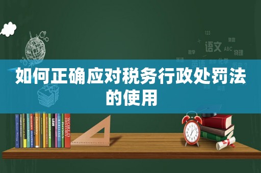 如何正確應(yīng)對稅務(wù)行政處罰法的使用