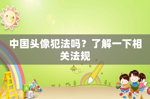 中國頭像犯法嗎？了解一下相關(guān)法規(guī)
