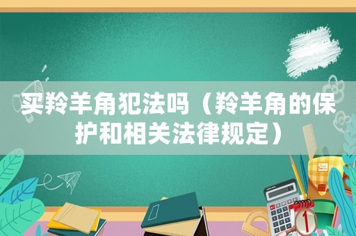 買羚羊角犯法嗎（羚羊角的保護和相關(guān)法律規(guī)定）