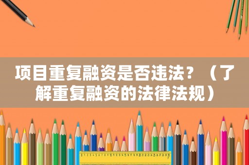 項目重復融資是否違法？（了解重復融資的法律法規）