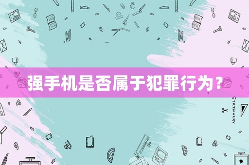 強手機是否屬于犯罪行為？
