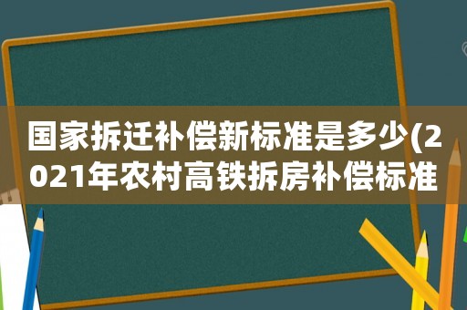 國家拆遷補償新標準是多少(2021年農村高鐵拆房補償標準？)