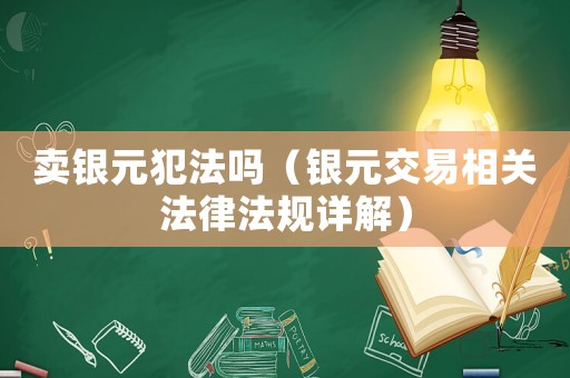 賣銀元犯法嗎（銀元交易相關(guān)法律法規(guī)詳解）