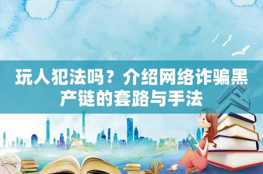 玩人犯法嗎？介紹網(wǎng)絡(luò)詐騙黑產(chǎn)鏈的套路與手法