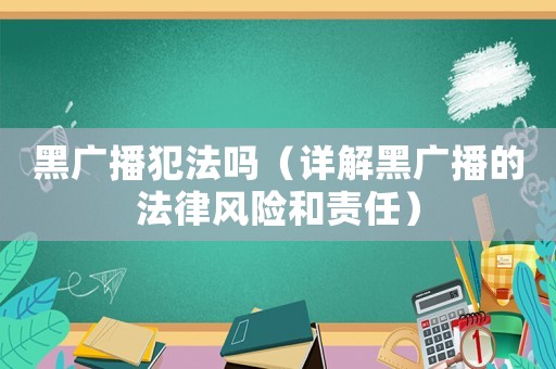 黑廣播犯法嗎（詳解黑廣播的法律風險和責任）