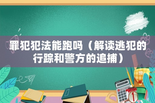 罪犯犯法能跑嗎（解讀逃犯的行蹤和警方的追捕）