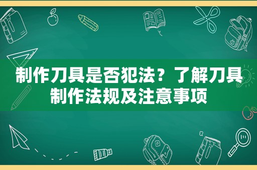 制作刀具是否犯法？了解刀具制作法規及注意事項