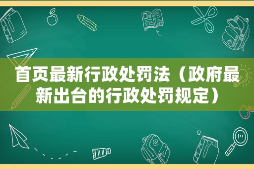 首頁最新行政處罰法（政府最新出臺的行政處罰規定）