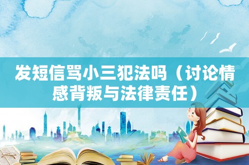 發(fā)短信罵小三犯法嗎（討論情感背叛與法律責(zé)任）