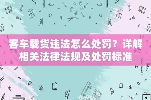 客車載貨違法怎么處罰？詳解相關法律法規及處罰標準