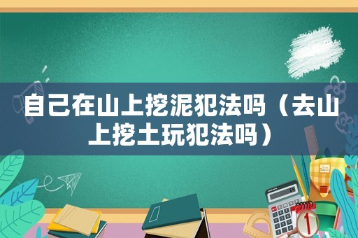 自己在山上挖泥犯法嗎（去山上挖土玩犯法嗎）
