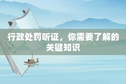 行政處罰聽證，你需要了解的關鍵知識