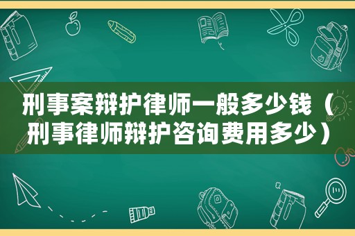 刑事案辯護律師一般多少錢（刑事律師辯護咨詢費用多少）