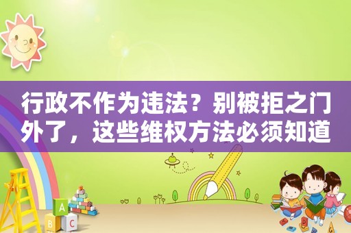 行政不作為違法？別被拒之門外了，這些維權方法必須知道