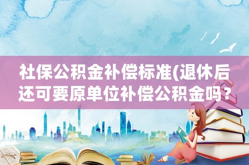 社保公積金補償標準(退休后還可要原單位補償公積金嗎？)