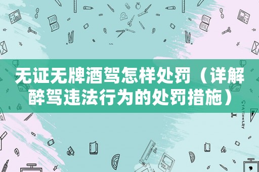 無證無牌酒駕怎樣處罰（詳解醉駕違法行為的處罰措施）