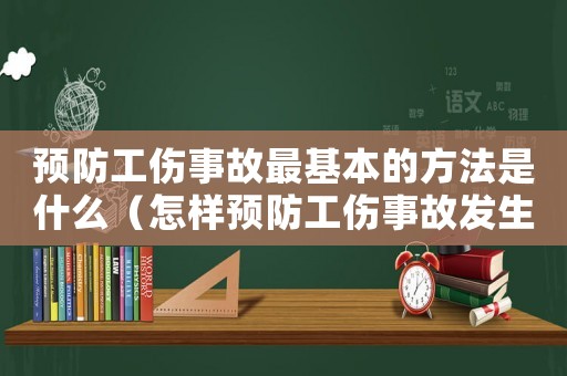 預防工傷事故最基本的方法是什么（怎樣預防工傷事故發生）