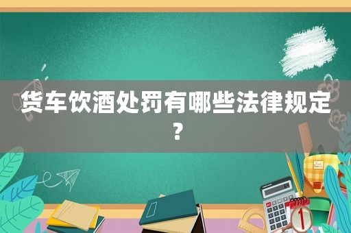 貨車飲酒處罰有哪些法律規(guī)定？