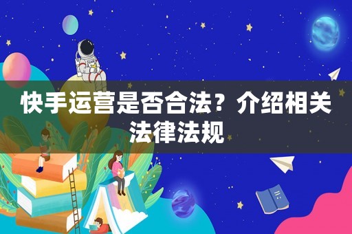 快手運營是否合法？介紹相關法律法規