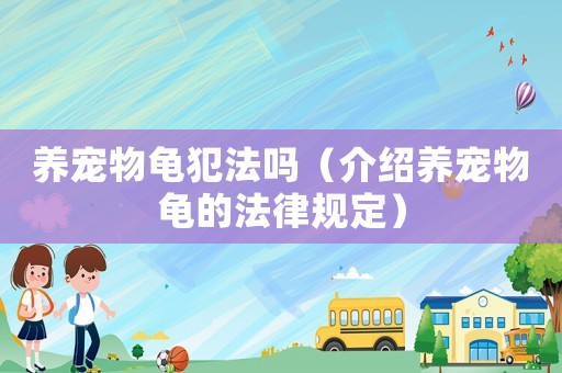 養(yǎng)寵物龜犯法嗎（介紹養(yǎng)寵物龜?shù)姆梢?guī)定）