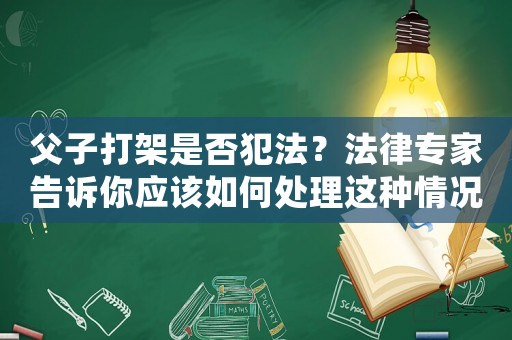 父子打架是否犯法？法律專家告訴你應該如何處理這種情況